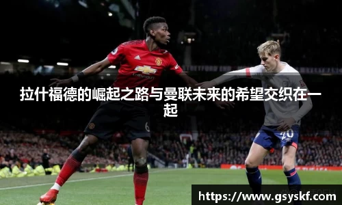 拉什福德的崛起之路与曼联未来的希望交织在一起